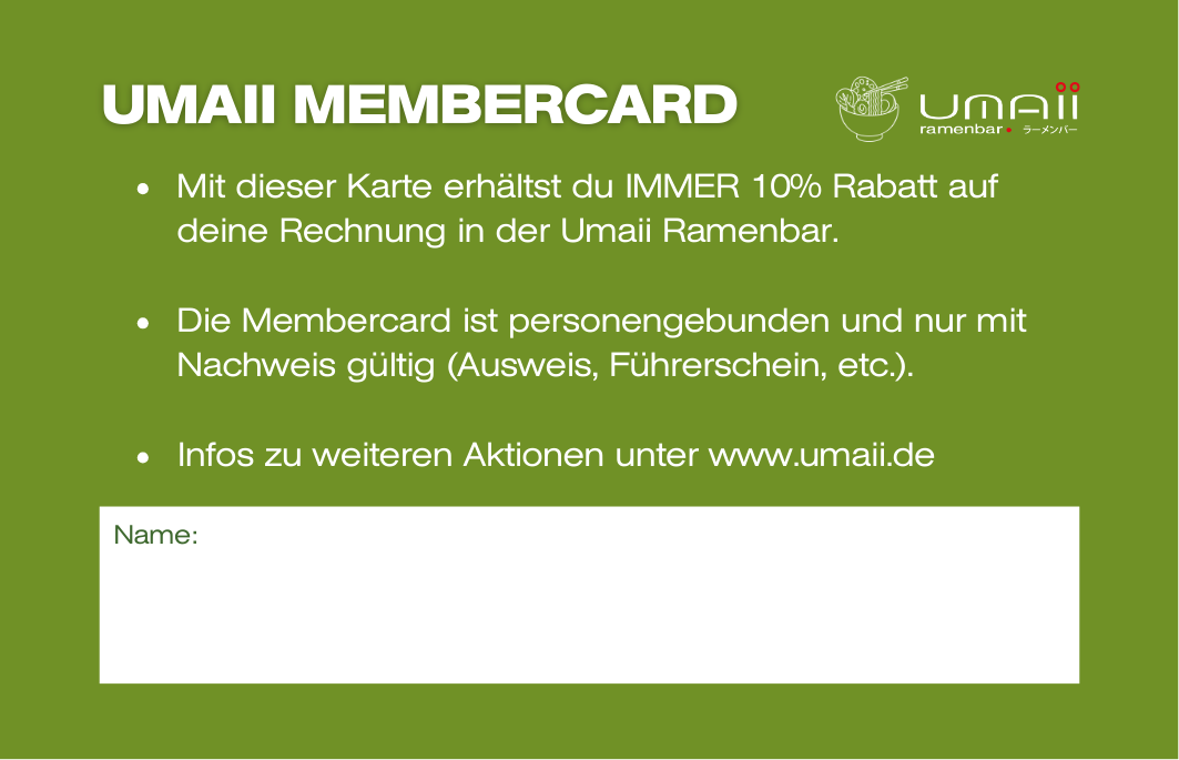Mit deiner Membercard erhältst du bei jedem Besuch in einer unserer Umaii Ramenbars 10% Rabatt auf die gesamte Rechnung, auch wenn du für deine Freunde mitbezahlst.
